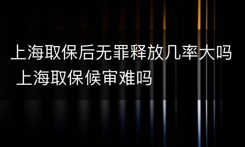 上海取保后无罪释放几率大吗 上海取保候审难吗