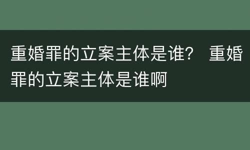 重婚罪的立案主体是谁？ 重婚罪的立案主体是谁啊