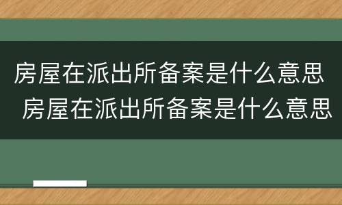 房屋在派出所备案是什么意思 房屋在派出所备案是什么意思呀