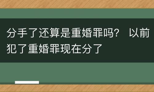 分手了还算是重婚罪吗？ 以前犯了重婚罪现在分了