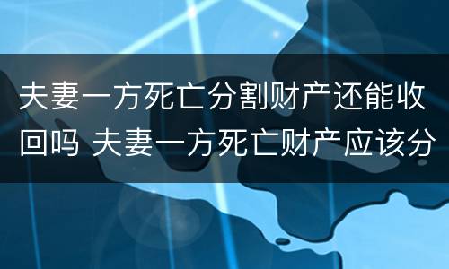 夫妻一方死亡分割财产还能收回吗 夫妻一方死亡财产应该分了吗