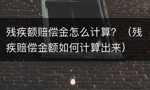残疾额赔偿金怎么计算？（残疾赔偿金额如何计算出来）