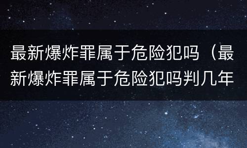 最新爆炸罪属于危险犯吗（最新爆炸罪属于危险犯吗判几年）