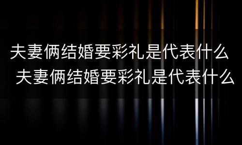 夫妻俩结婚要彩礼是代表什么 夫妻俩结婚要彩礼是代表什么意思呀