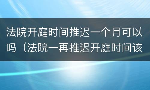 法院开庭时间推迟一个月可以吗（法院一再推迟开庭时间该怎么办）