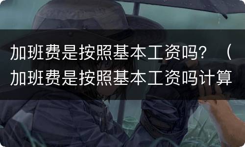 加班费是按照基本工资吗？（加班费是按照基本工资吗计算吗）