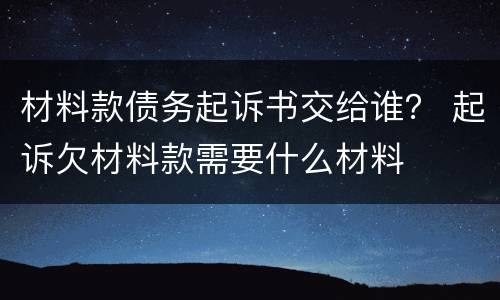 材料款债务起诉书交给谁？ 起诉欠材料款需要什么材料