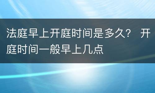 法庭早上开庭时间是多久？ 开庭时间一般早上几点