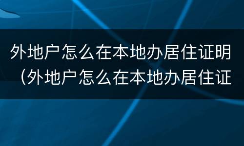 外地户怎么在本地办居住证明（外地户怎么在本地办居住证明啊）