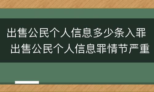 出售公民个人信息多少条入罪 出售公民个人信息罪情节严重