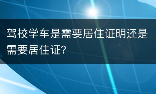 驾校学车是需要居住证明还是需要居住证？