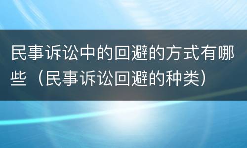 民事诉讼中的回避的方式有哪些（民事诉讼回避的种类）