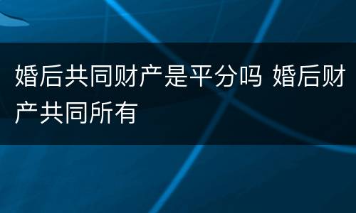 婚后共同财产是平分吗 婚后财产共同所有