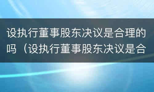 设执行董事股东决议是合理的吗（设执行董事股东决议是合理的吗）