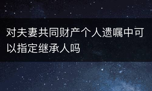 对夫妻共同财产个人遗嘱中可以指定继承人吗