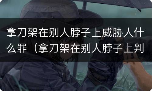 拿刀架在别人脖子上威胁人什么罪（拿刀架在别人脖子上判多久）