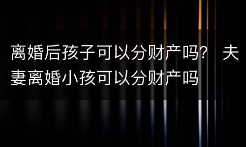 离婚后孩子可以分财产吗？ 夫妻离婚小孩可以分财产吗