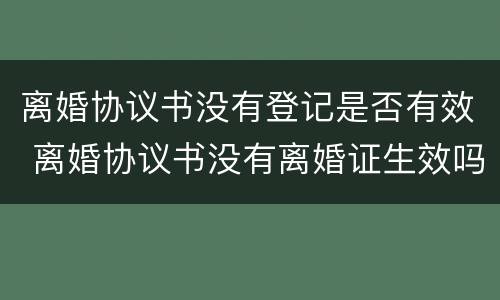 离婚协议书没有登记是否有效 离婚协议书没有离婚证生效吗