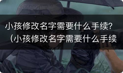 小孩修改名字需要什么手续？（小孩修改名字需要什么手续和证件）
