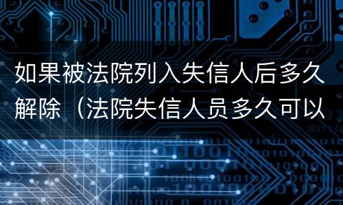 如果被法院列入失信人后多久解除（法院失信人员多久可以解除）