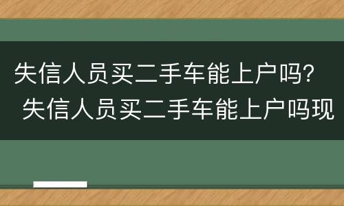 失信人员买二手车能上户吗？ 失信人员买二手车能上户吗现在