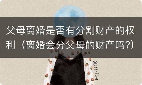 父母离婚是否有分割财产的权利（离婚会分父母的财产吗?）