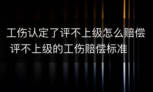 工伤认定了评不上级怎么赔偿 评不上级的工伤赔偿标准