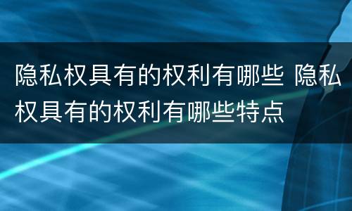 隐私权具有的权利有哪些 隐私权具有的权利有哪些特点