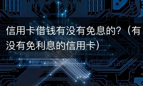 信用卡借钱有没有免息的?（有没有免利息的信用卡）