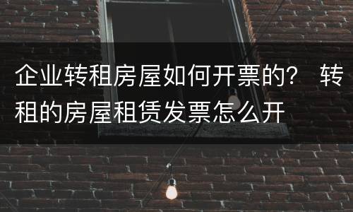 企业转租房屋如何开票的？ 转租的房屋租赁发票怎么开
