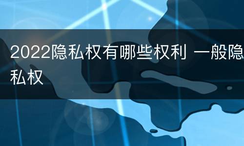 2022隐私权有哪些权利 一般隐私权