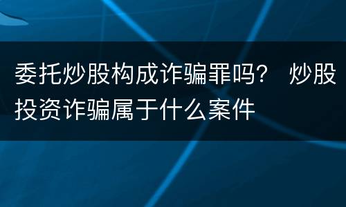 委托炒股构成诈骗罪吗？ 炒股投资诈骗属于什么案件