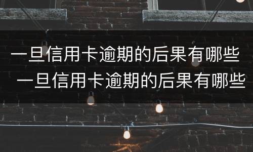 一旦信用卡逾期的后果有哪些 一旦信用卡逾期的后果有哪些呢