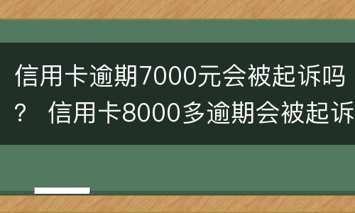 信用卡逾期7000元会被起诉吗？ 信用卡8000多逾期会被起诉吗