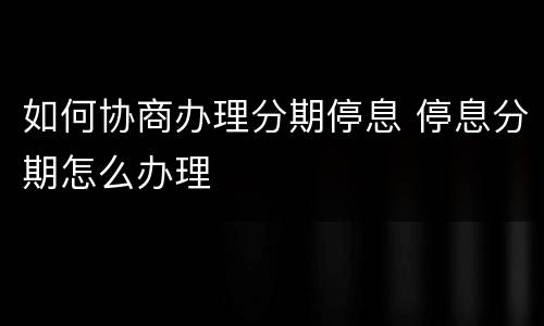 如何协商办理分期停息 停息分期怎么办理