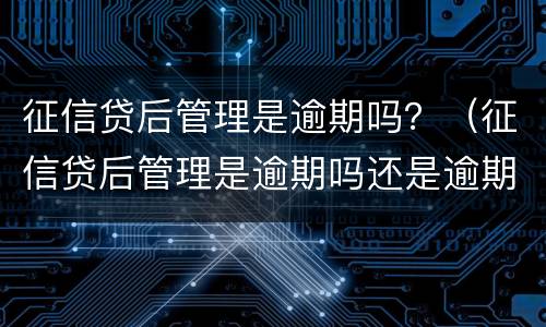 征信贷后管理是逾期吗？（征信贷后管理是逾期吗还是逾期）