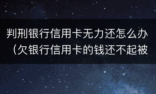 判刑银行信用卡无力还怎么办（欠银行信用卡的钱还不起被判刑怎么办）