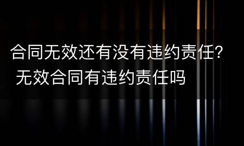 合同无效还有没有违约责任？ 无效合同有违约责任吗