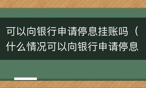 可以向银行申请停息挂账吗（什么情况可以向银行申请停息挂账）