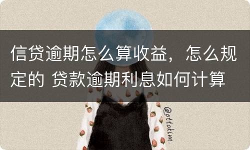 信贷逾期怎么算收益，怎么规定的 贷款逾期利息如何计算