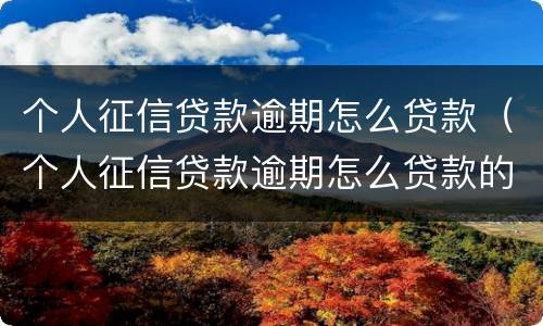 个人征信贷款逾期怎么贷款（个人征信贷款逾期怎么贷款的）