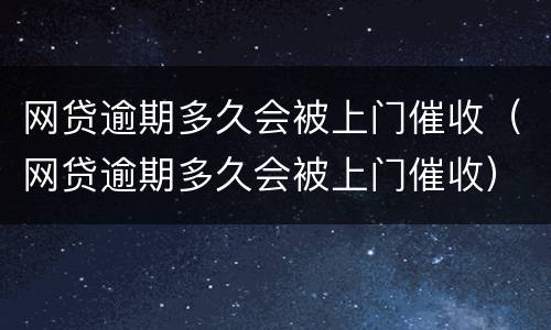 网贷逾期多久会被上门催收（网贷逾期多久会被上门催收）