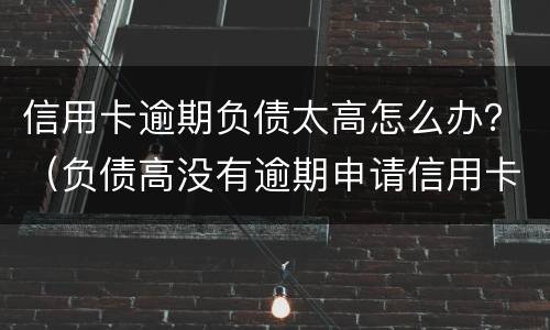 信用卡逾期负债太高怎么办？（负债高没有逾期申请信用卡好申请么）