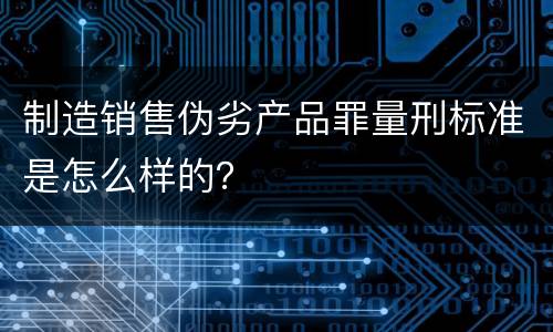 制造销售伪劣产品罪量刑标准是怎么样的？