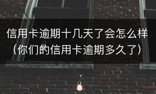 信用卡逾期十几天了会怎么样（你们的信用卡逾期多久了）