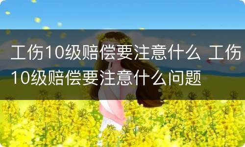 工伤10级赔偿要注意什么 工伤10级赔偿要注意什么问题
