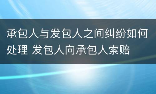 承包人与发包人之间纠纷如何处理 发包人向承包人索赔