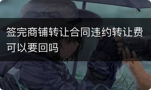 签完商铺转让合同违约转让费可以要回吗