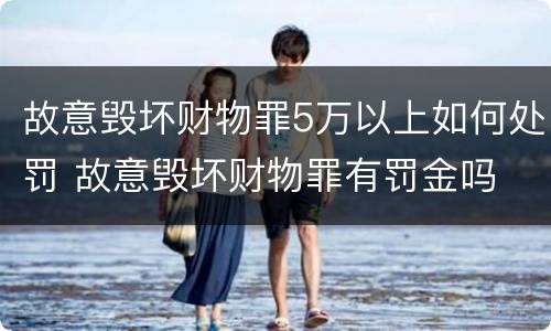 故意毁坏财物罪5万以上如何处罚 故意毁坏财物罪有罚金吗