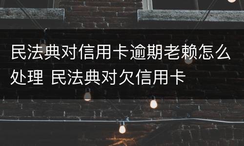 民法典对信用卡逾期老赖怎么处理 民法典对欠信用卡